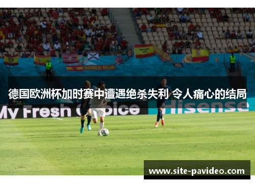 德国欧洲杯加时赛中遭遇绝杀失利 令人痛心的结局