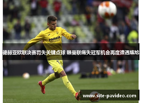 德赫亚欧联决赛罚失关键点球 曝曼联痛失冠军机会再度遭遇尴尬