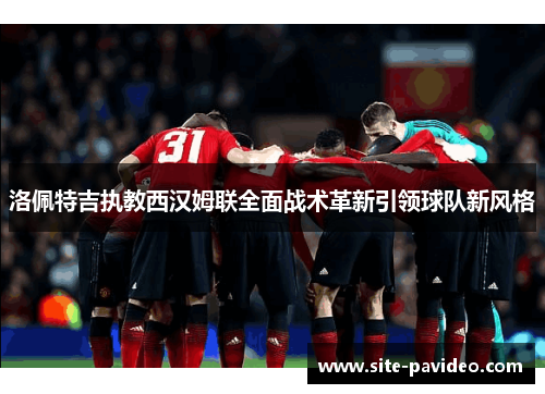 洛佩特吉执教西汉姆联全面战术革新引领球队新风格