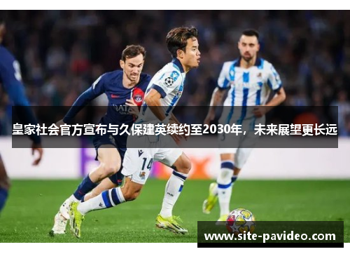 皇家社会官方宣布与久保建英续约至2030年，未来展望更长远