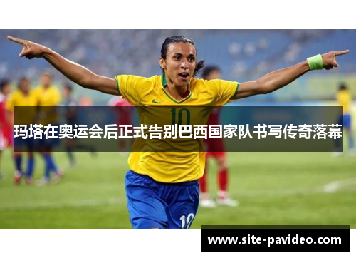 玛塔在奥运会后正式告别巴西国家队书写传奇落幕