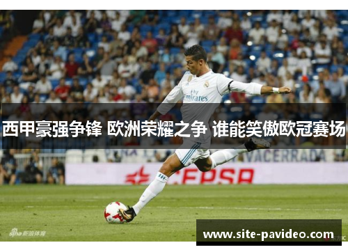 西甲豪强争锋 欧洲荣耀之争 谁能笑傲欧冠赛场