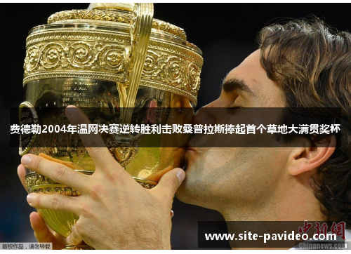 费德勒2004年温网决赛逆转胜利击败桑普拉斯捧起首个草地大满贯奖杯