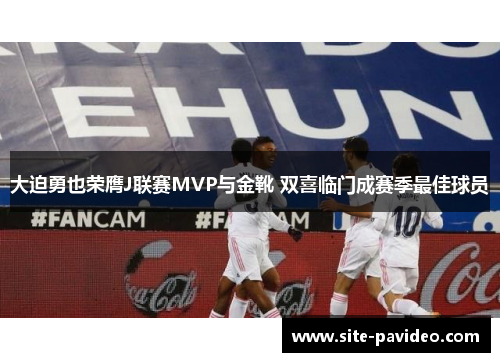 大迫勇也荣膺J联赛MVP与金靴 双喜临门成赛季最佳球员