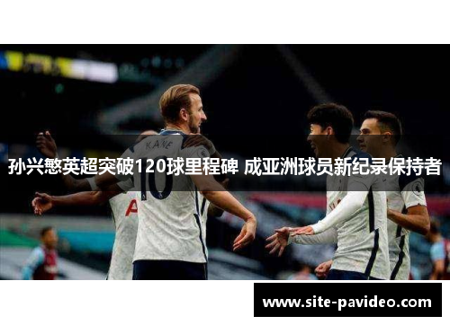 孙兴慜英超突破120球里程碑 成亚洲球员新纪录保持者 孙兴慜英超突破120球里程碑 成亚洲球员新纪录保持者