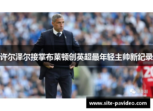 许尔泽尔接掌布莱顿创英超最年轻主帅新纪录 许尔泽尔接掌布莱顿创英超最年轻主帅新纪录