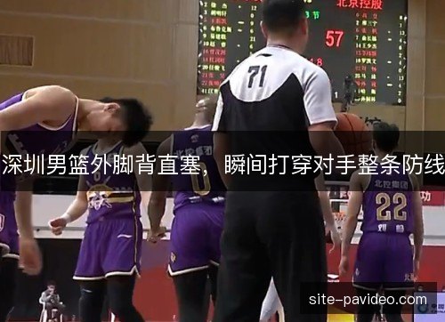 深圳男篮外脚背直塞,瞬间打穿对手整条防线 深圳男篮外脚背直塞,瞬间打穿对手整条防线